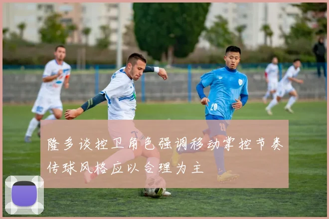 隆多谈控卫角色强调移动掌控节奏传球风格应以合理为主
