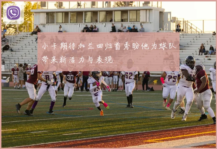 小卡期待加兰回归首秀盼他为球队带来新活力与表现