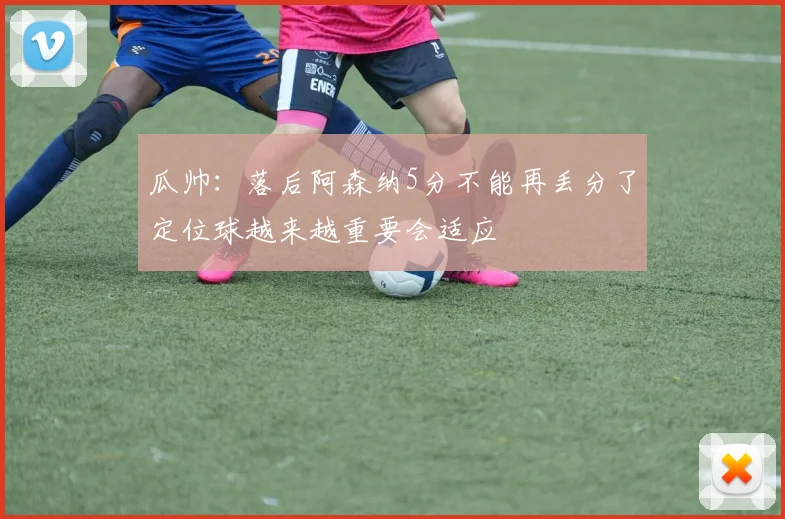 瓜帅：落后阿森纳5分不能再丢分了定位球越来越重要会适应