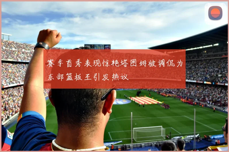 赛季首秀表现惊艳塔图姆被调侃为东部篮板王引发热议