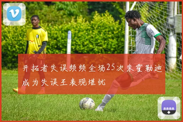 开拓者失误频频全场25次朱霍勒迪成为失误王表现堪忧