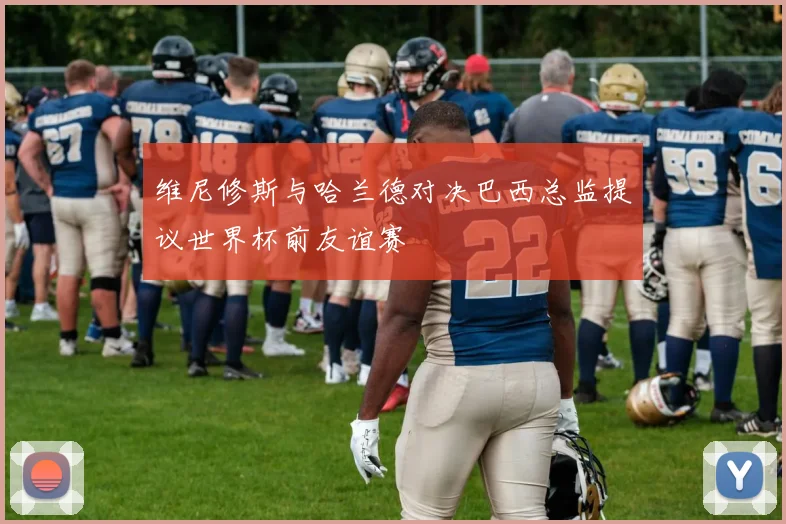 维尼修斯与哈兰德对决巴西总监提议世界杯前友谊赛