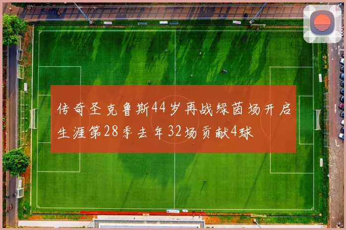 传奇圣克鲁斯44岁再战绿茵场开启生涯第28季去年32场贡献4球