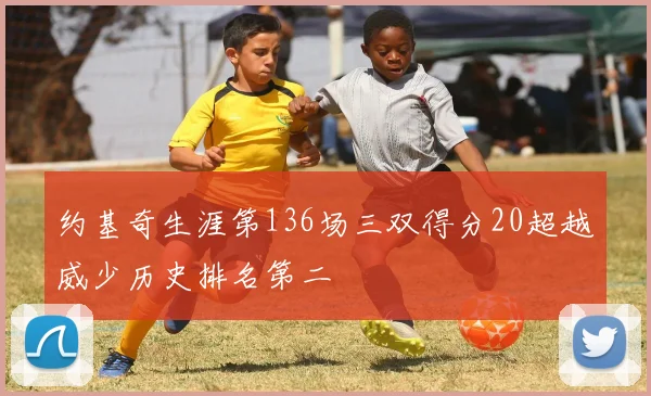 约基奇生涯第136场三双得分20超越威少历史排名第二