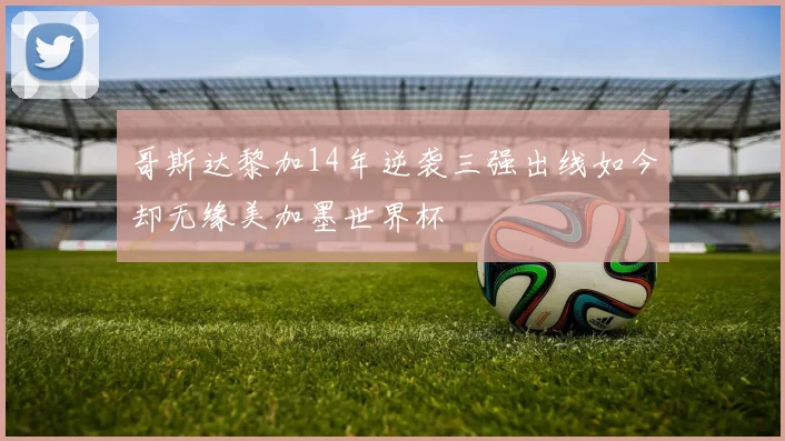 哥斯达黎加14年逆袭三强出线如今却无缘美加墨世界杯