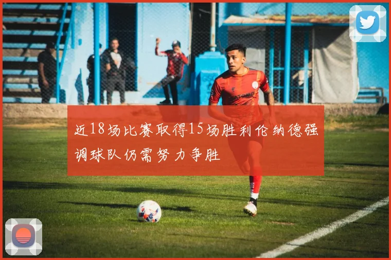 近18场比赛取得15场胜利伦纳德强调球队仍需努力争胜