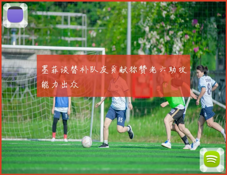 墨菲谈替补队友贡献称赞老六助攻能力出众