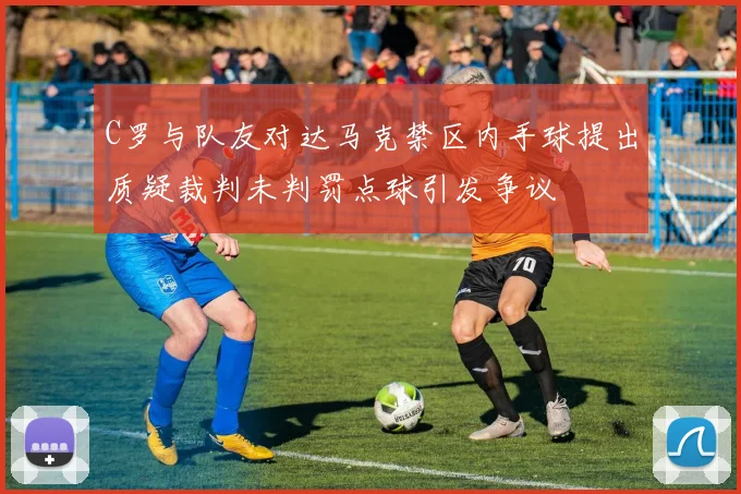 C罗与队友对达马克禁区内手球提出质疑裁判未判罚点球引发争议