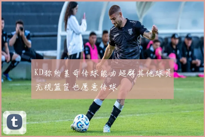 KD称约基奇传球能力超群其他球员无视篮筐也愿意传球