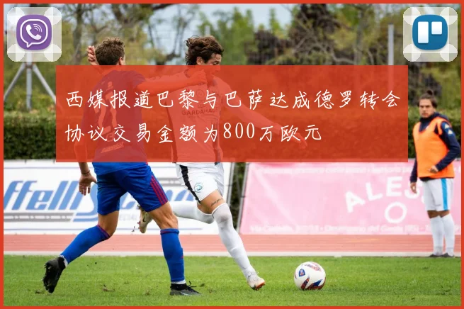西媒报道巴黎与巴萨达成德罗转会协议交易金额为800万欧元