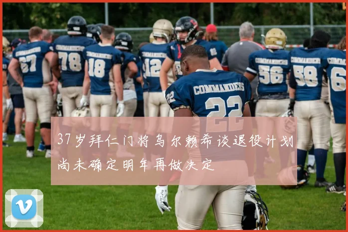 37岁拜仁门将乌尔赖希谈退役计划尚未确定明年再做决定