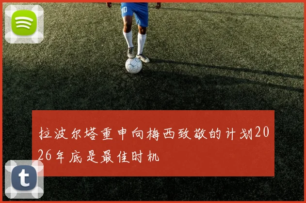拉波尔塔重申向梅西致敬的计划2026年底是最佳时机