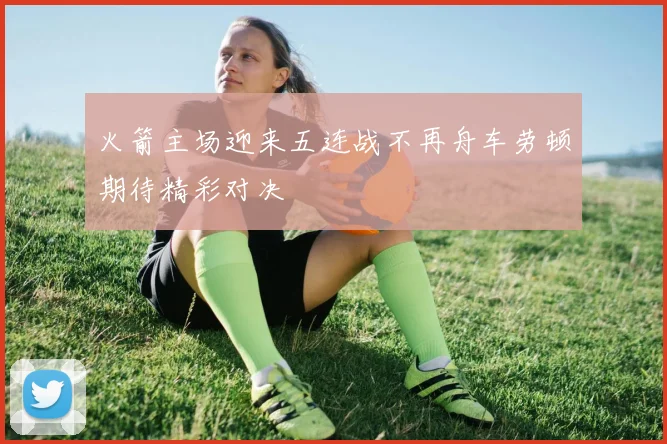 火箭主场迎来五连战不再舟车劳顿期待精彩对决
