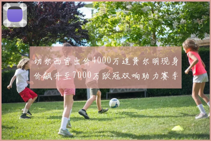 切尔西曾出价4000万追费尔明现身价飙升至7000万欧冠双响助力赛季双10