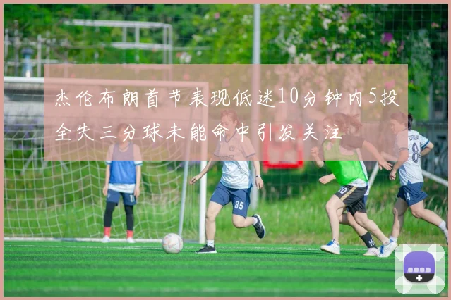 杰伦布朗首节表现低迷10分钟内5投全失三分球未能命中引发关注