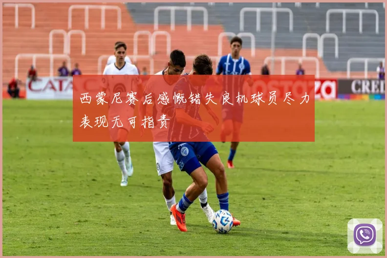 西蒙尼赛后感慨错失良机球员尽力表现无可指责