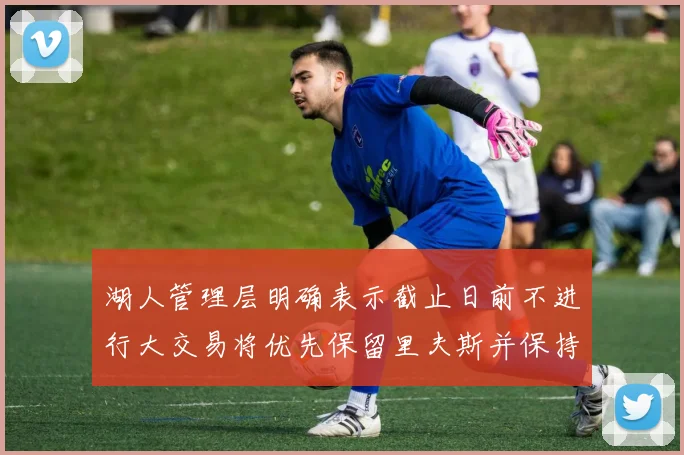 湖人管理层明确表示截止日前不进行大交易将优先保留里夫斯并保持灵活性