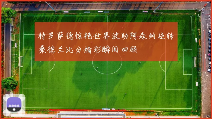 特罗萨德惊艳世界波助阿森纳逆转桑德兰比分精彩瞬间回顾