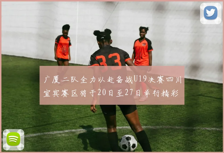 广厦二队全力以赴备战U19决赛四川宜宾赛区将于20日至27日举行精彩对决