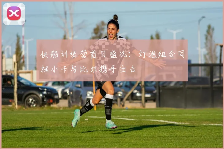 快船训练营首日盛况：灯泡组合同框小卡与比尔携手出击