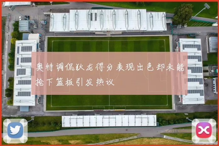 奥特调侃狄龙得分表现出色却未能抢下篮板引发热议
