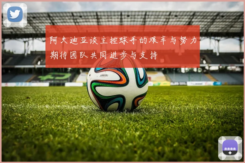 阿夫迪亚谈主控球手的艰辛与努力期待团队共同进步与支持