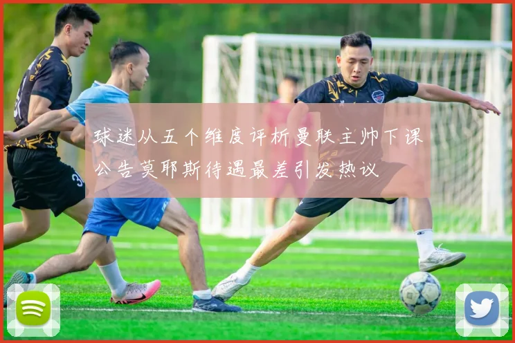 球迷从五个维度评析曼联主帅下课公告莫耶斯待遇最差引发热议