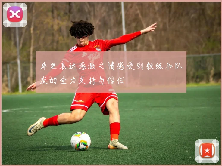 库里表达感激之情感受到教练和队友的全力支持与信任