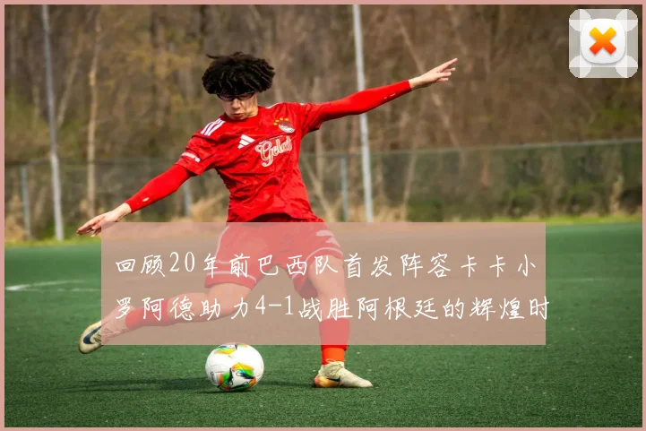 回顾20年前巴西队首发阵容卡卡小罗阿德助力4-1战胜阿根廷的辉煌时刻