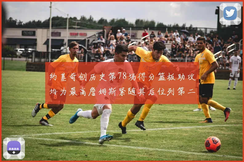 约基奇创历史第78场得分篮板助攻均为最高詹姆斯紧随其后位列第二