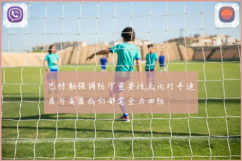 巴特勒强调防守重要性无论对手速度与高度我们都需全力回防