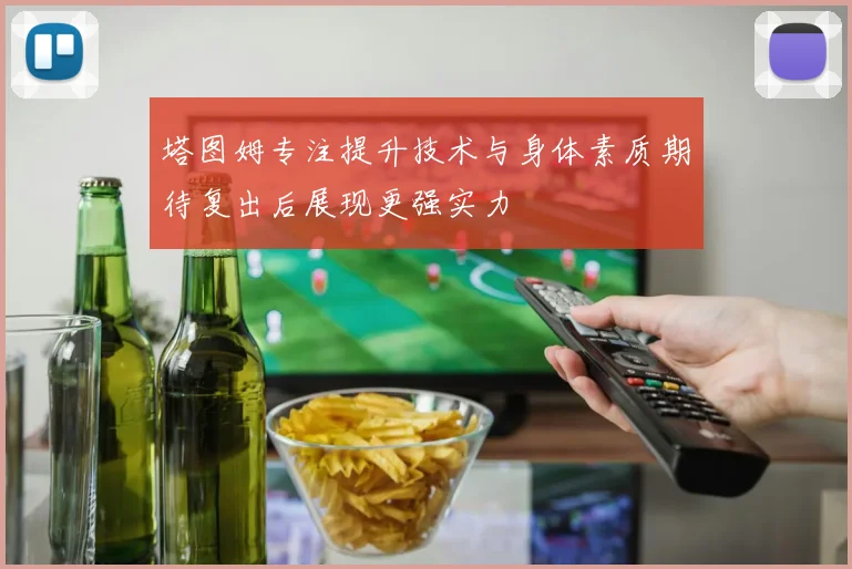 塔图姆专注提升技术与身体素质期待复出后展现更强实力