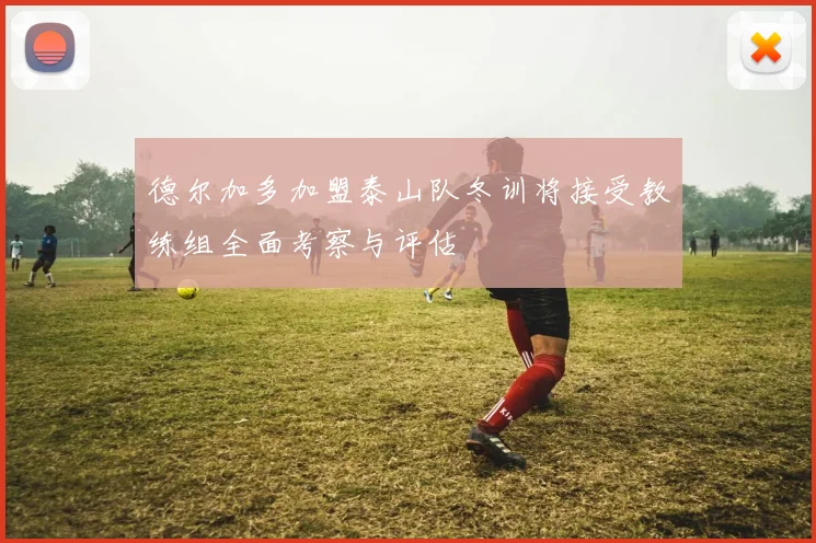 德尔加多加盟泰山队冬训将接受教练组全面考察与评估