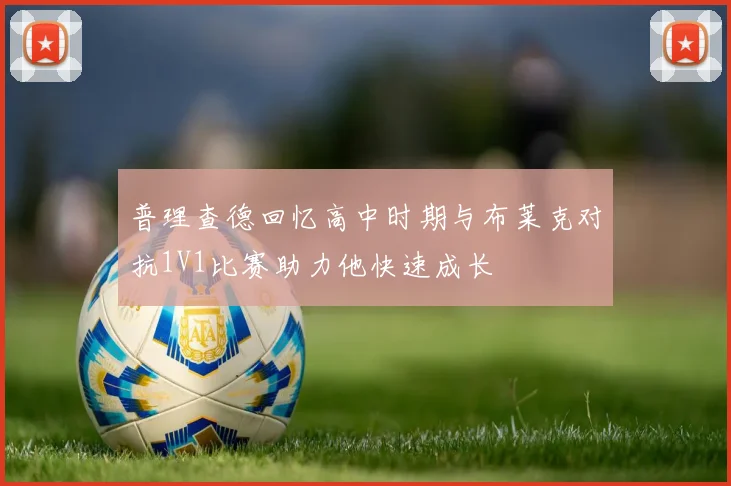 普理查德回忆高中时期与布莱克对抗1V1比赛助力他快速成长
