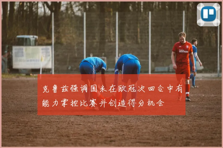 克鲁兹强调国米在欧冠次回合中有能力掌控比赛并创造得分机会