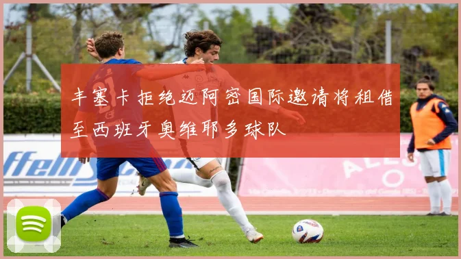 丰塞卡拒绝迈阿密国际邀请将租借至西班牙奥维耶多球队