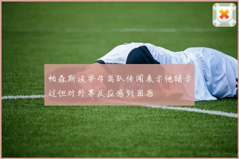 帕森斯谈字母离队传闻表示他暗示过但对外界反应感到困惑