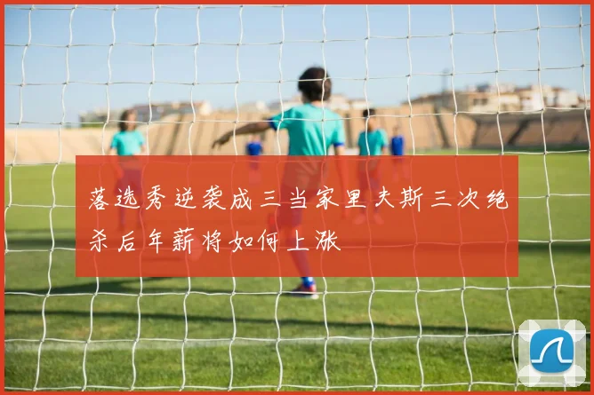 落选秀逆袭成三当家里夫斯三次绝杀后年薪将如何上涨